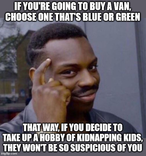 Plan your purchase with an eye to the future | IF YOU'RE GOING TO BUY A VAN,
CHOOSE ONE THAT'S BLUE OR GREEN; THAT WAY, IF YOU DECIDE TO TAKE UP A HOBBY OF KIDNAPPING KIDS,
THEY WON'T BE SO SUSPICIOUS OF YOU | image tagged in black guy pointing at head | made w/ Imgflip meme maker
