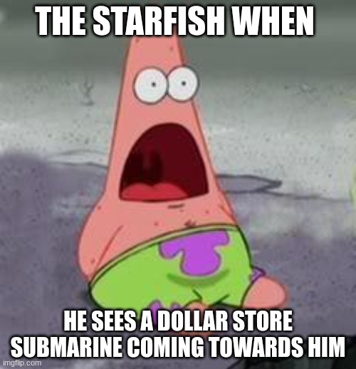 This is a lazy title. | THE STARFISH WHEN; HE SEES A DOLLAR STORE SUBMARINE COMING TOWARDS HIM | image tagged in suprised patrick | made w/ Imgflip meme maker