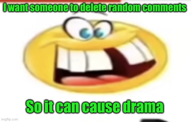Please | I want someone to delete random comments; So it can cause drama | image tagged in happy yet cursed | made w/ Imgflip meme maker