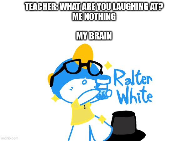 my 0 IQ brain | TEACHER: WHAT ARE YOU LAUGHING AT?
ME NOTHING; MY BRAIN | image tagged in ralts,walter white | made w/ Imgflip meme maker