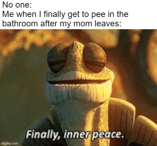 Finally, inner peace. | No one:
Me when I finally get to pee in the bathroom after my mom leaves: | image tagged in finally inner peace | made w/ Imgflip meme maker