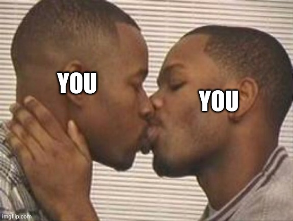 2 gay black mens kissing | YOU YOU | image tagged in 2 gay black mens kissing | made w/ Imgflip meme maker