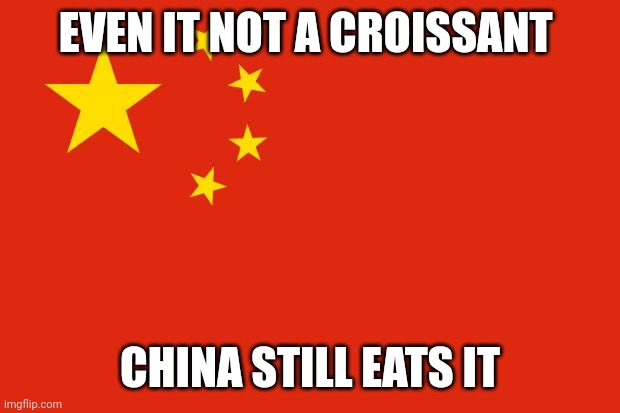 china flag | EVEN IT NOT A CROISSANT CHINA STILL EATS IT | image tagged in china flag | made w/ Imgflip meme maker