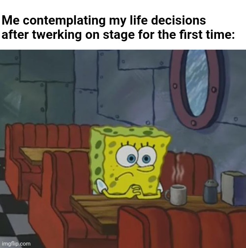 Twerking's not my thing, dawg | Me contemplating my life decisions after twerking on stage for the first time: | image tagged in spongebob waiting,regret,nickelodeon,cartoon,contemplating,spongebob | made w/ Imgflip meme maker