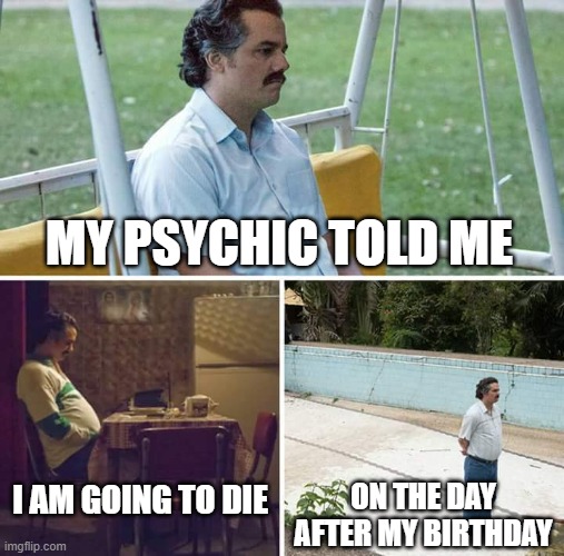 True story, minus the psychic part | MY PSYCHIC TOLD ME; I AM GOING TO DIE; ON THE DAY AFTER MY BIRTHDAY | image tagged in memes,sad pablo escobar,psychic,birthday | made w/ Imgflip meme maker