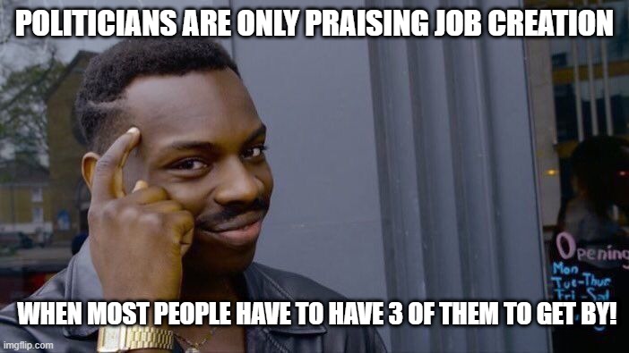 Job Creation #s are BS | POLITICIANS ARE ONLY PRAISING JOB CREATION; WHEN MOST PEOPLE HAVE TO HAVE 3 OF THEM TO GET BY! | image tagged in memes,roll safe think about it | made w/ Imgflip meme maker