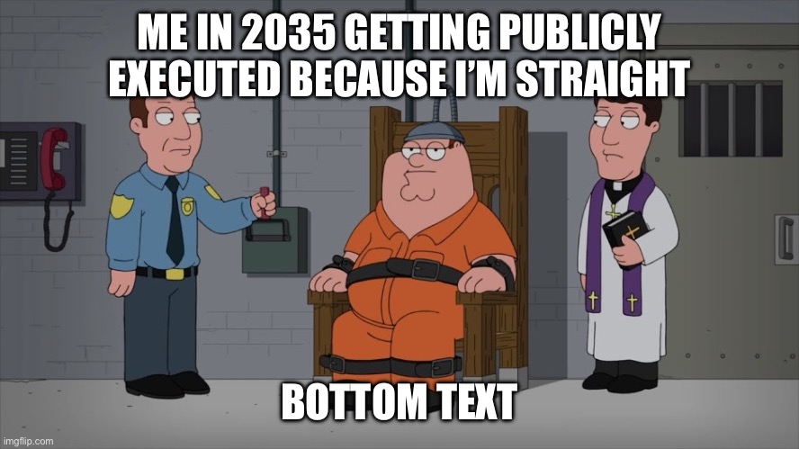 Real | ME IN 2035 GETTING PUBLICLY EXECUTED BECAUSE I’M STRAIGHT; BOTTOM TEXT | image tagged in peter griffin electric chair | made w/ Imgflip meme maker
