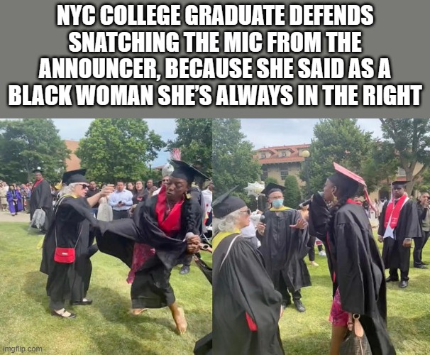 NYC COLLEGE GRADUATE DEFENDS SNATCHING THE MIC FROM THE ANNOUNCER, BECAUSE SHE SAID AS A BLACK WOMAN SHE’S ALWAYS IN THE RIGHT | made w/ Imgflip meme maker