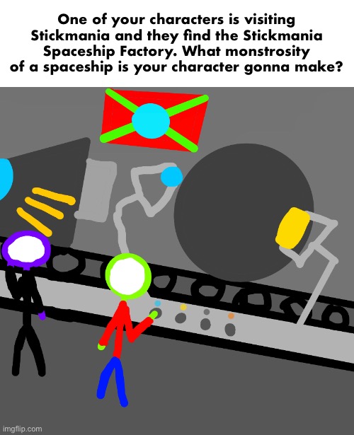 Oh also there will be more “visiting stickmania” posts later | One of your characters is visiting Stickmania and they find the Stickmania Spaceship Factory. What monstrosity of a spaceship is your character gonna make? | made w/ Imgflip meme maker