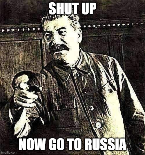 stalin is mad now | SHUT UP; NOW GO TO RUSSIA | image tagged in stalin | made w/ Imgflip meme maker
