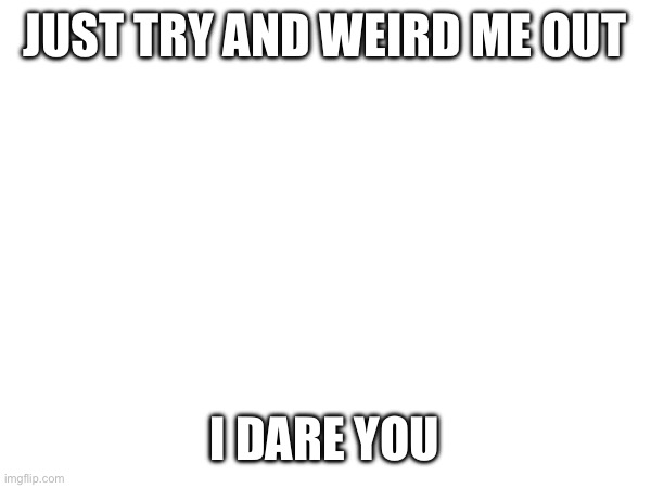 JUST TRY AND WEIRD ME OUT; I DARE YOU | made w/ Imgflip meme maker