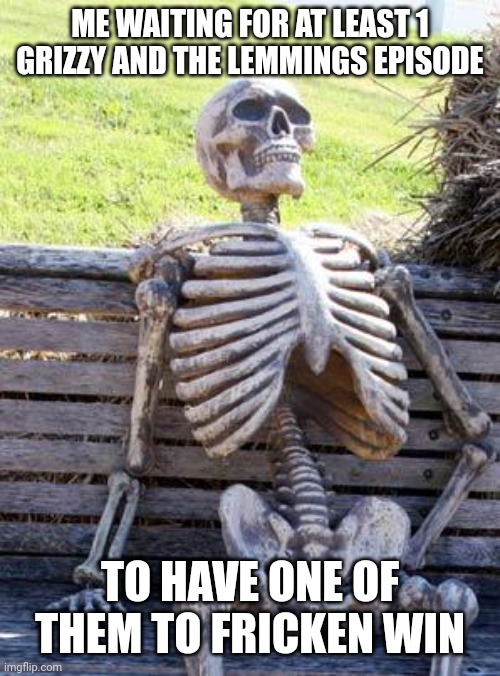 True | ME WAITING FOR AT LEAST 1 GRIZZY AND THE LEMMINGS EPISODE; TO HAVE ONE OF THEM TO FRICKEN WIN | image tagged in memes,waiting skeleton,grizzy and the lemmings,lemmings,grizzly,tv shows | made w/ Imgflip meme maker