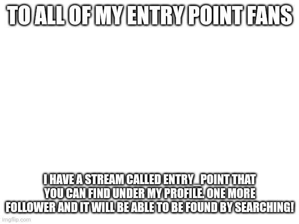 TO ALL OF MY ENTRY POINT FANS; I HAVE A STREAM CALLED ENTRY_POINT THAT YOU CAN FIND UNDER MY PROFILE. ONE MORE FOLLOWER AND IT WILL BE ABLE TO BE FOUND BY SEARCHING! | made w/ Imgflip meme maker