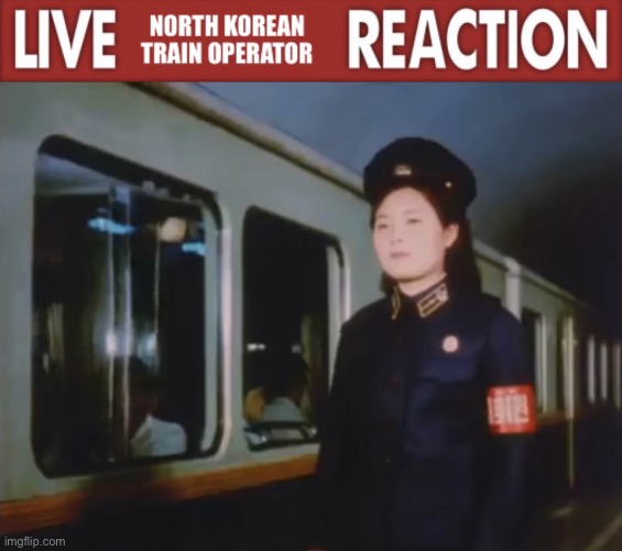 Live North Korean train operator reaction | image tagged in live north korean train operator reaction | made w/ Imgflip meme maker