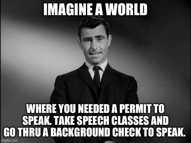 Hypocrisy | IMAGINE A WORLD; WHERE YOU NEEDED A PERMIT TO SPEAK. TAKE SPEECH CLASSES AND GO THRU A BACKGROUND CHECK TO SPEAK. | image tagged in rod serling twilight zone | made w/ Imgflip meme maker
