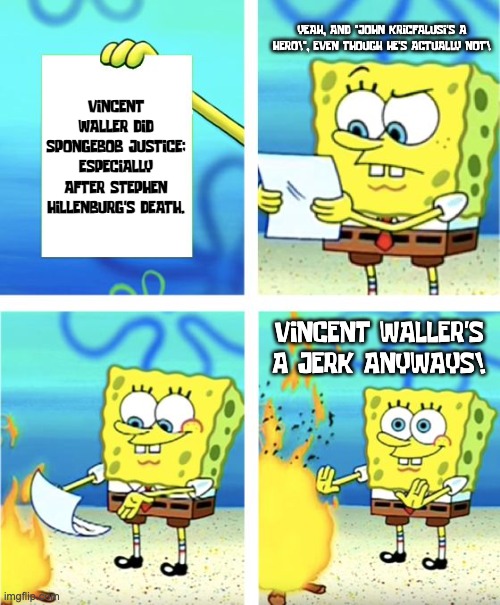 Vincent Waller did NOT do SpongeBob justice. | YEAH, AND "JOHN KRICFALUSI'S A HERO!", EVEN THOUGH HE'S ACTUALLY NOT! VINCENT WALLER DID SPONGEBOB JUSTICE; ESPECIALLY AFTER STEPHEN HILLENBURG'S DEATH. VINCENT WALLER'S A JERK ANYWAYS! | image tagged in spongebob burning paper,vincent waller | made w/ Imgflip meme maker