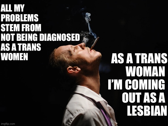 Trans Hunter comes out of the closet | ALL MY 
PROBLEMS 
STEM FROM
NOT BEING DIAGNOSED 
AS A TRANS
WOMEN; AS A TRANS
WOMAN 
I’M COMING 
OUT AS A 
LESBIAN | image tagged in biden 2024,funny,memes | made w/ Imgflip meme maker