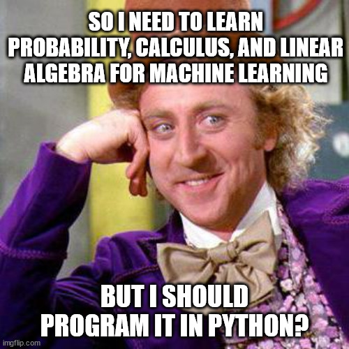 in python | SO I NEED TO LEARN PROBABILITY, CALCULUS, AND LINEAR ALGEBRA FOR MACHINE LEARNING; BUT I SHOULD PROGRAM IT IN PYTHON? | image tagged in willy wonka blank,programming | made w/ Imgflip meme maker