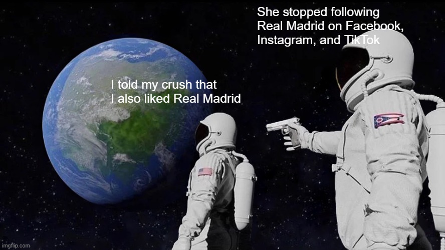 Inspired by true events | She stopped following Real Madrid on Facebook, 
Instagram, and TikTok; I told my crush that I also liked Real Madrid | image tagged in memes,always has been,real madrid,treason | made w/ Imgflip meme maker