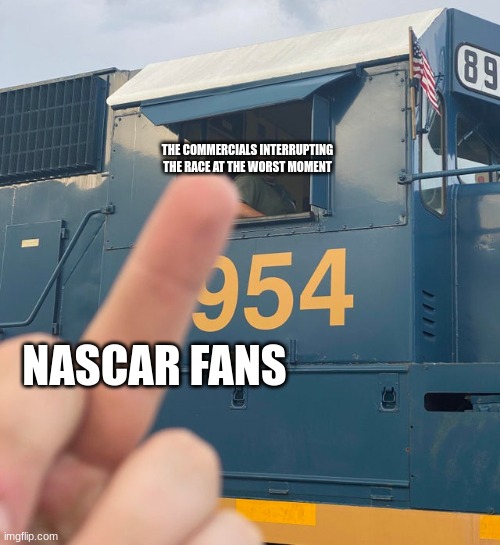 i hate it when they interrupt at the worst time | THE COMMERCIALS INTERRUPTING THE RACE AT THE WORST MOMENT; NASCAR FANS | image tagged in guy flipping off a train | made w/ Imgflip meme maker