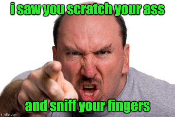 Angry Man Pointing | i saw you scratch your ass; and sniff your fingers | image tagged in angry man pointing | made w/ Imgflip meme maker