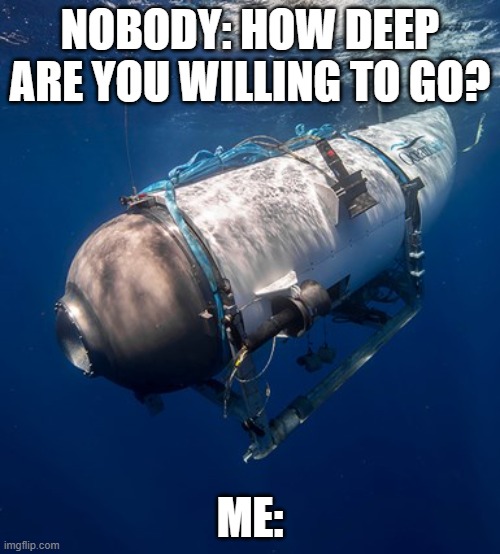 Oceangate 2 | NOBODY: HOW DEEP ARE YOU WILLING TO GO? ME: | image tagged in oceangate 2 | made w/ Imgflip meme maker