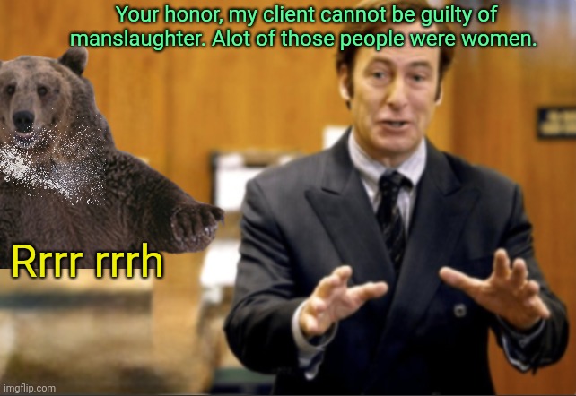 Your honor, my client cannot be guilty of manslaughter. Alot of those people were women. Rrrr rrrh | made w/ Imgflip meme maker
