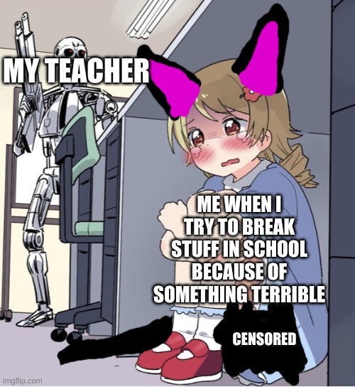 fyfhybfbygbgfyyyyebgyuqdbydbywtuio1qqwertyuiopasdfghjklzxcvbnm | MY TEACHER; ME WHEN I TRY TO BREAK STUFF IN SCHOOL BECAUSE OF SOMETHING TERRIBLE; CENSORED | image tagged in anime girl hiding from terminator | made w/ Imgflip meme maker