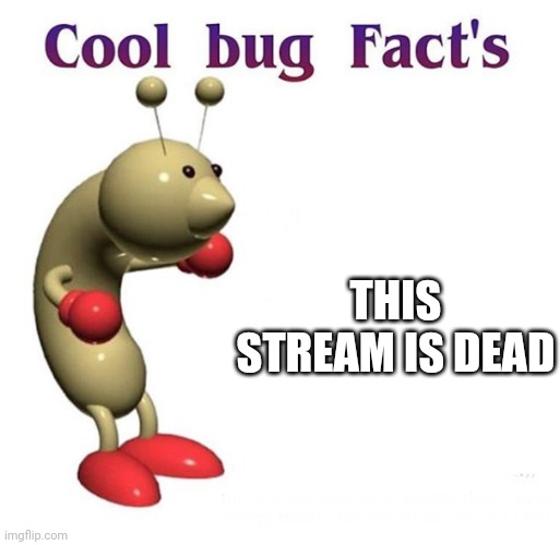 Cool bug facts | THIS STREAM IS DEAD | image tagged in cool bug facts | made w/ Imgflip meme maker