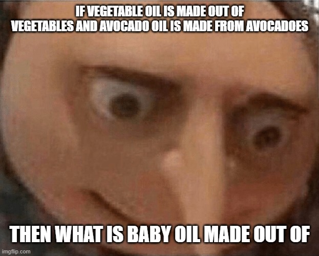 Uh oh | IF VEGETABLE OIL IS MADE OUT OF VEGETABLES AND AVOCADO OIL IS MADE FROM AVOCADOES; THEN WHAT IS BABY OIL MADE OUT OF | image tagged in uh oh gru | made w/ Imgflip meme maker