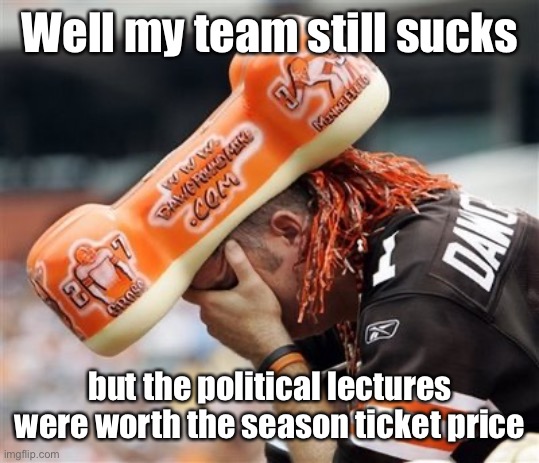 Browns fans | Well my team still sucks but the political lectures were worth the season ticket price | image tagged in browns fans | made w/ Imgflip meme maker