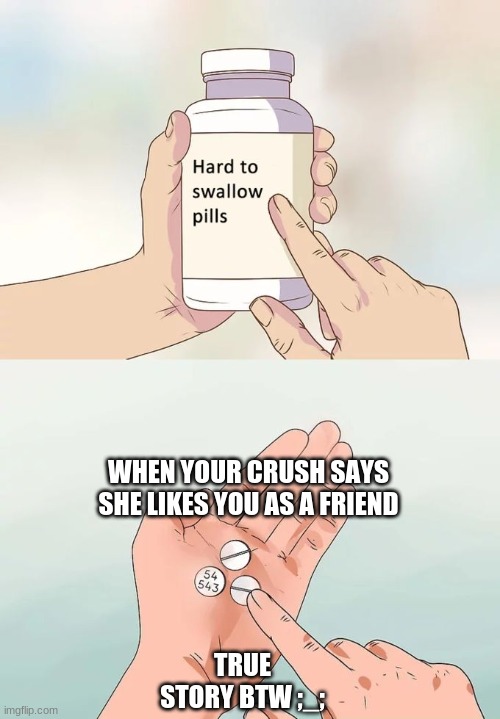 Hard To Swallow Pills | WHEN YOUR CRUSH SAYS SHE LIKES YOU AS A FRIEND; TRUE STORY BTW ;_; | image tagged in memes,hard to swallow pills | made w/ Imgflip meme maker