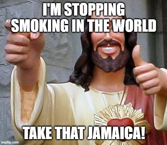 Jesus thanks you | I'M STOPPING SMOKING IN THE WORLD TAKE THAT JAMAICA! | image tagged in jesus thanks you | made w/ Imgflip meme maker