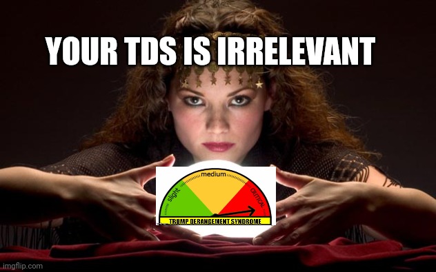 Psychic with Crystal Ball | YOUR TDS IS IRRELEVANT | image tagged in psychic with crystal ball | made w/ Imgflip meme maker