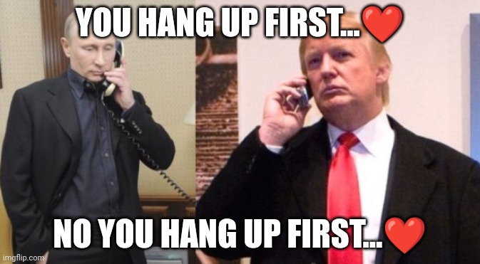 Trump Putin phone call | YOU HANG UP FIRST...❤️; NO YOU HANG UP FIRST...❤️ | image tagged in trump putin phone call | made w/ Imgflip meme maker