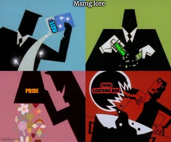 MSMG lore | Msmg lore; HATE; TROLLING; FUNNI LIGHTNING MAN; PRIDE | image tagged in powerpuff girls creation,but why why would you do that,stop it get some help | made w/ Imgflip meme maker