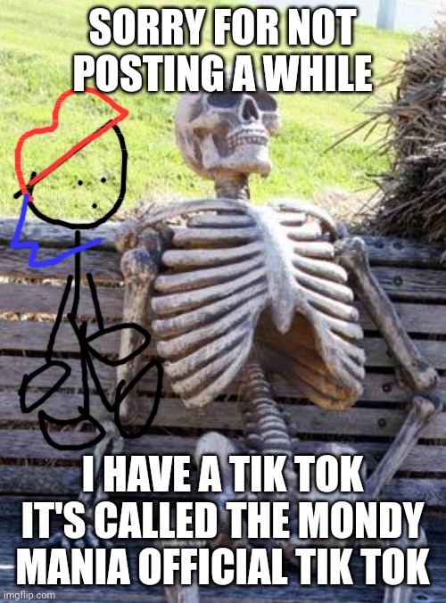 Waiting Skeleton Meme | SORRY FOR NOT POSTING A WHILE; I HAVE A TIK TOK IT'S CALLED THE MONDY MANIA OFFICIAL TIK TOK | image tagged in memes,waiting skeleton | made w/ Imgflip meme maker