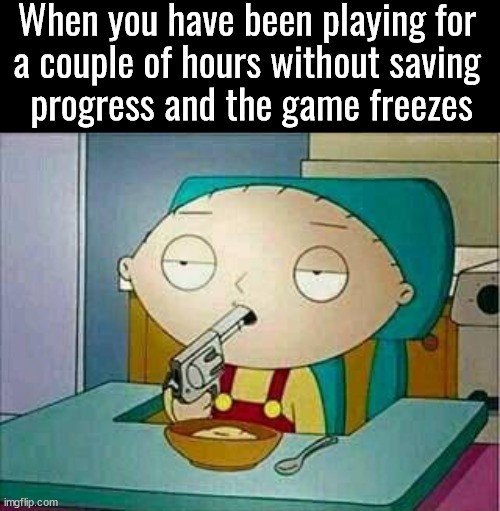 I hate when it happens | When you have been playing for 
a couple of hours without saving 
progress and the game freezes | image tagged in shoot me,gaming | made w/ Imgflip meme maker