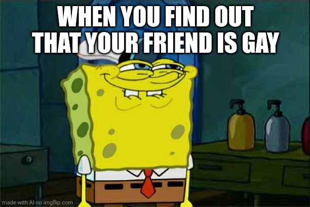 Uh oh.... Whar ai gonna do ... | WHEN YOU FIND OUT THAT YOUR FRIEND IS GAY | image tagged in memes,don't you squidward | made w/ Imgflip meme maker