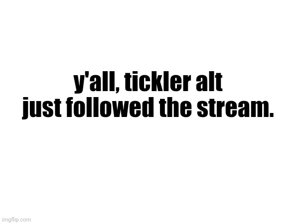 y'all, tickler alt just followed the stream. | made w/ Imgflip meme maker