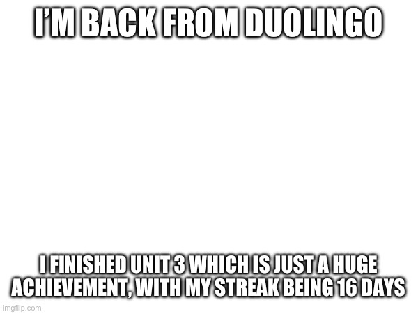 I’M BACK FROM DUOLINGO; I FINISHED UNIT 3 WHICH IS JUST A HUGE ACHIEVEMENT, WITH MY STREAK BEING 16 DAYS | made w/ Imgflip meme maker