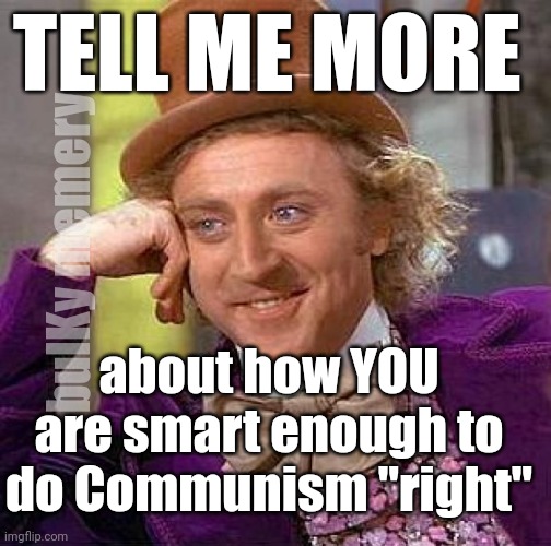 Despite its failure on a global scale, there are those who think it can work. | TELL ME MORE; bulKy memery; about how YOU are smart enough to do Communism "right" | image tagged in memes,creepy condescending wonka | made w/ Imgflip meme maker