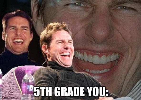 Tom Cruise laugh | 5TH GRADE YOU: | image tagged in tom cruise laugh | made w/ Imgflip meme maker