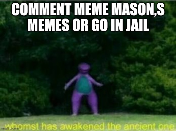Whomst has awakened the ancient one | COMMENT MEME MASON,S MEMES OR GO IN JAIL | image tagged in whomst has awakened the ancient one | made w/ Imgflip meme maker