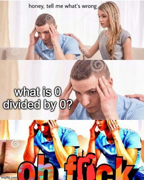the answer is infinity. | what is 0 divided by 0? | image tagged in oh frick | made w/ Imgflip meme maker