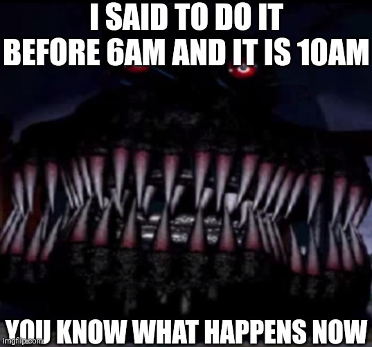 . | I SAID TO DO IT BEFORE 6AM AND IT IS 10AM; YOU KNOW WHAT HAPPENS NOW | image tagged in what a nightmare | made w/ Imgflip meme maker