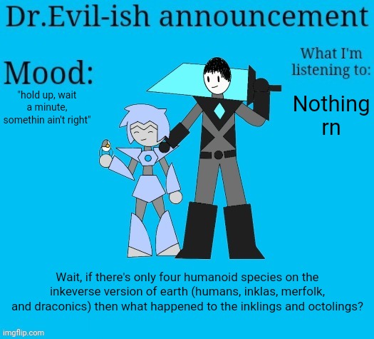 Hmmmm | "hold up, wait a minute, somethin ain't right"; Nothing rn; Wait, if there's only four humanoid species on the inkeverse version of earth (humans, inklas, merfolk, and draconics) then what happened to the inklings and octolings? | image tagged in dr evil-ish new announcement template | made w/ Imgflip meme maker