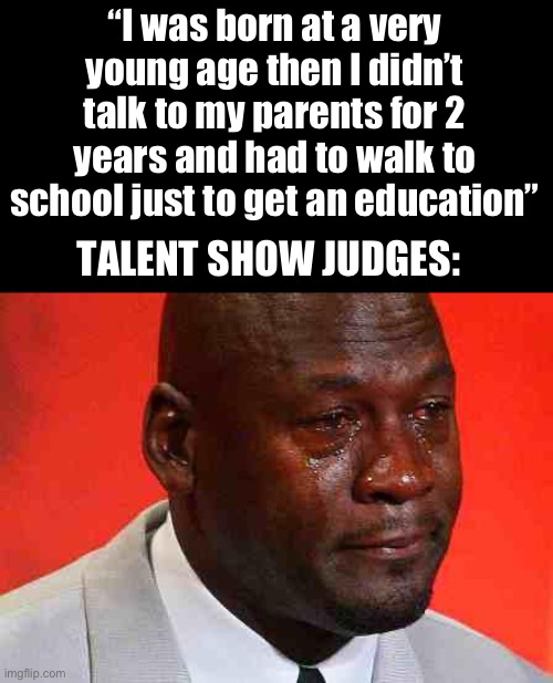 Look at comments | “I was born at a very young age then I didn’t talk to my parents for 2 years and had to walk to school just to get an education”; TALENT SHOW JUDGES: | image tagged in crying michael jordan,talent | made w/ Imgflip meme maker