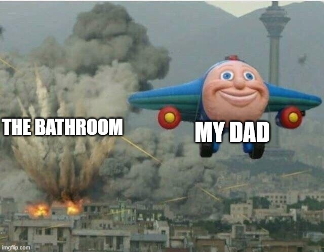 dad leaving the bathroom | MY DAD; THE BATHROOM | image tagged in meme | made w/ Imgflip meme maker