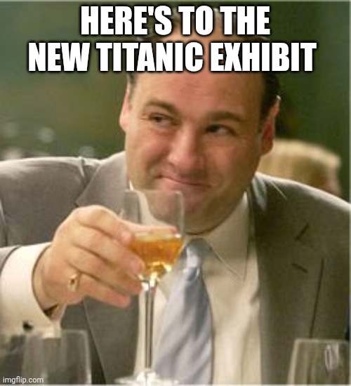 Tony Soprano Toast | HERE'S TO THE NEW TITANIC EXHIBIT | image tagged in tony soprano toast | made w/ Imgflip meme maker